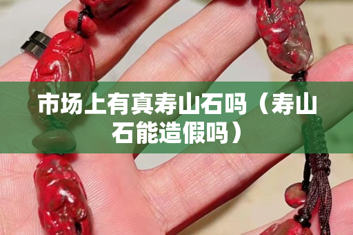 市場上有真壽山石嗎（壽山石能造假嗎）