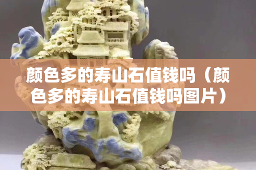 顏色多的壽山石值錢嗎（顏色多的壽山石值錢嗎圖片）