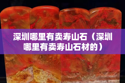 深圳哪里有賣壽山石（深圳哪里有賣壽山石材的）
