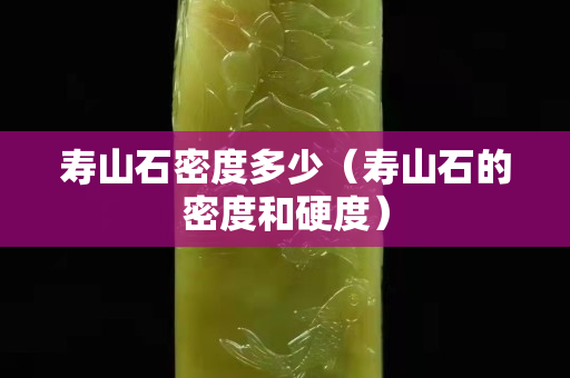 壽山石密度多少（壽山石的密度和硬度）