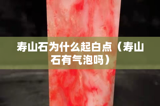壽山石為什么起白點（壽山石有氣泡嗎）