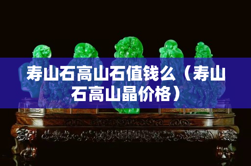 壽山石高山石值錢么（壽山石高山晶價格）