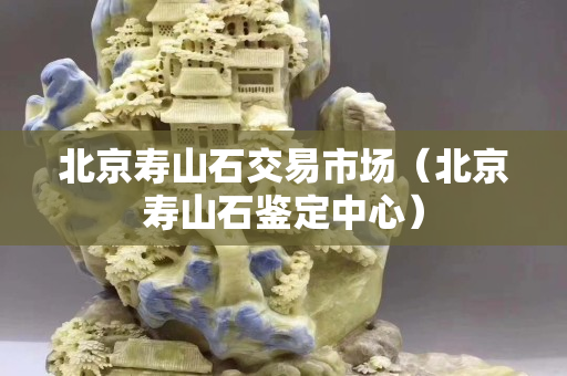 北京壽山石交易市場（北京壽山石鑒定中心）