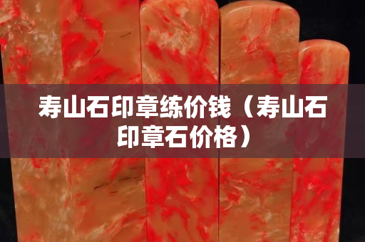 壽山石印章練價錢（壽山石印章石價格）