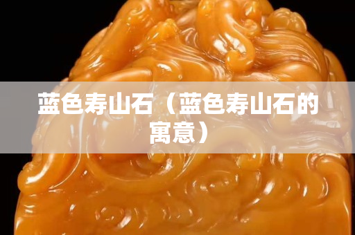 藍色壽山石（藍色壽山石的寓意）