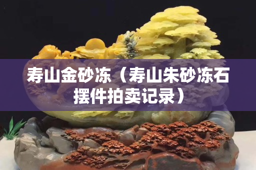 壽山金砂凍（壽山朱砂凍石擺件拍賣記錄）