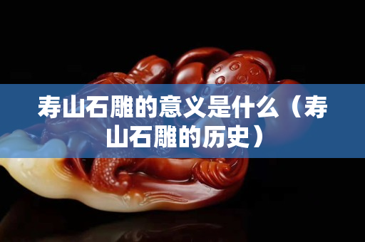 壽山石雕的意義是什么（壽山石雕的歷史）