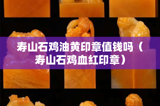 壽山石雞油黃印章值錢嗎（壽山石雞血紅印章）