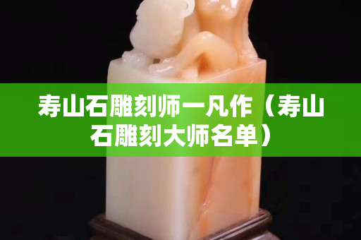 壽山石雕刻師一凡作（壽山石雕刻大師名單）