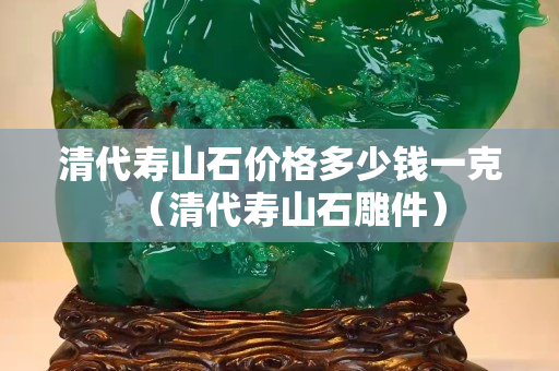清代壽山石價(jià)格多少錢一克（清代壽山石雕件）