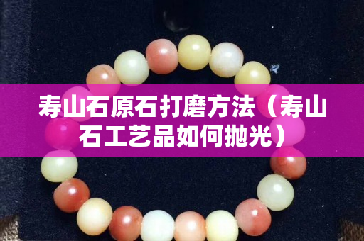 壽山石原石打磨方法（壽山石工藝品如何拋光）