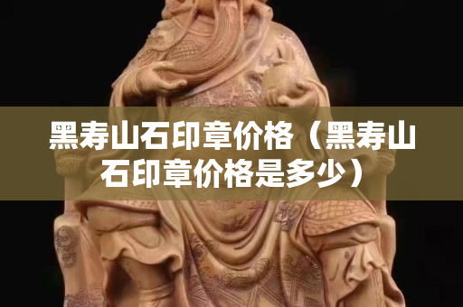 黑壽山石印章價格（黑壽山石印章價格是多少）