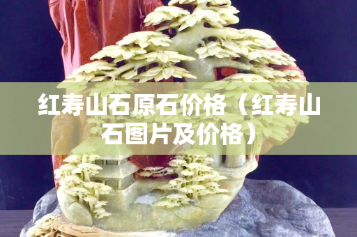 紅壽山石原石價格（紅壽山石圖片及價格）