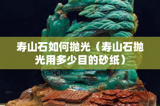 壽山石如何拋光（壽山石拋光用多少目的砂紙）