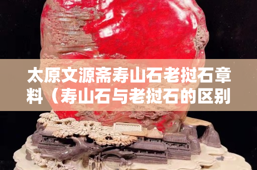 太原文源齋壽山石老撾石章料（壽山石與老撾石的區(qū)別）