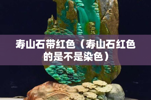 壽山石帶紅色（壽山石紅色的是不是染色）