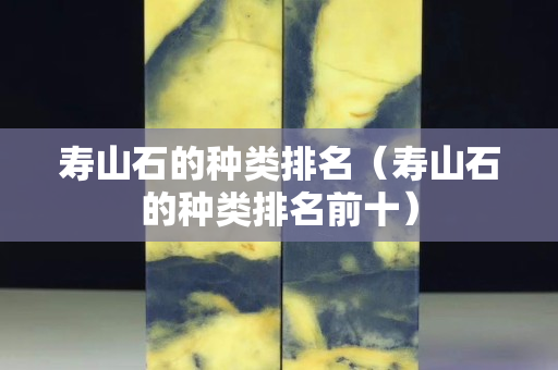 壽山石的種類排名（壽山石的種類排名前十）
