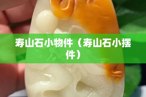 壽山石小物件（壽山石小擺件）