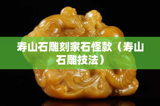 壽山石雕刻家石怪款（壽山石雕技法）
