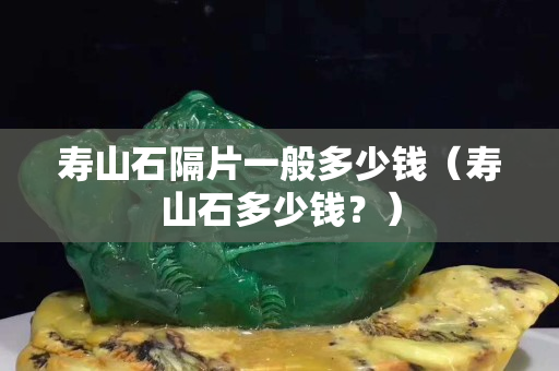 壽山石隔片一般多少錢（壽山石多少錢？）