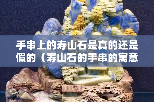 手串上的壽山石是真的還是假的（壽山石的手串的寓意）
