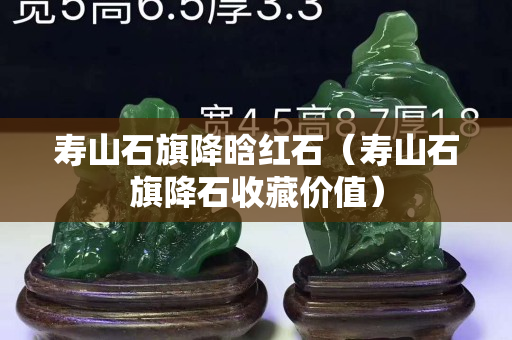 壽山石旗降晗紅石（壽山石旗降石收藏價值）
