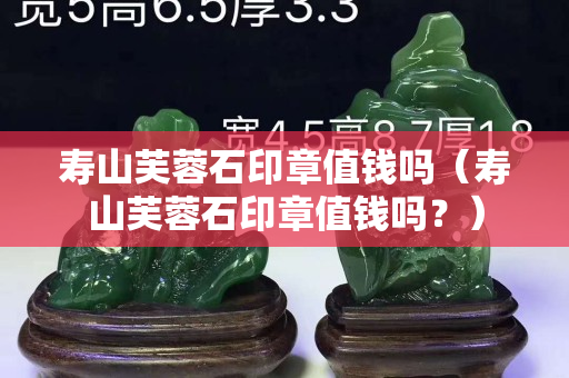 壽山芙蓉石印章值錢嗎（壽山芙蓉石印章值錢嗎？）