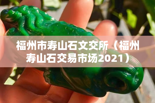 福州市壽山石文交所（福州壽山石交易市場2021）