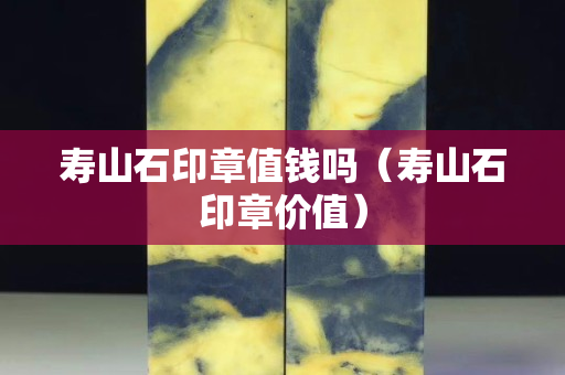 壽山石印章值錢嗎（壽山石印章價值）