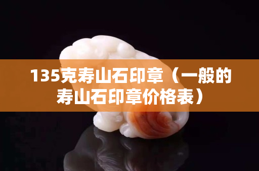 135克壽山石印章（一般的壽山石印章價格表）
