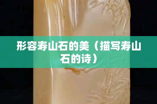 形容壽山石的美（描寫壽山石的詩）