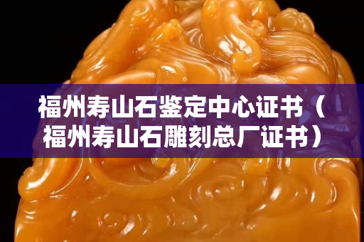 福州壽山石鑒定中心證書（福州壽山石雕刻總廠證書）
