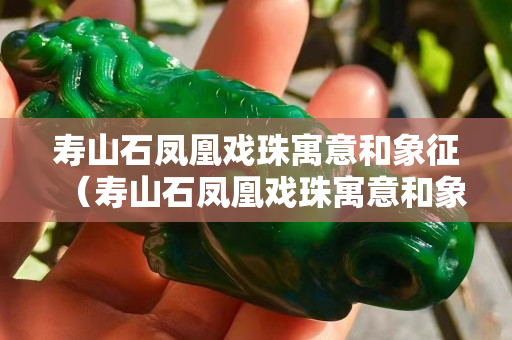 壽山石鳳凰戲珠寓意和象征（壽山石鳳凰戲珠寓意和象征意義）