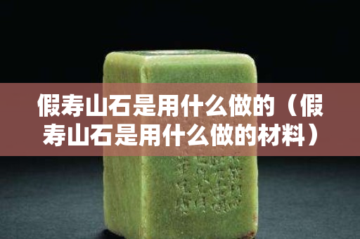 假壽山石是用什么做的（假壽山石是用什么做的材料）
