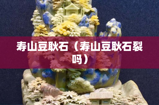 壽山豆耿石（壽山豆耿石裂嗎）