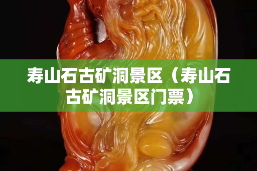 壽山石古礦洞景區(qū)（壽山石古礦洞景區(qū)門票）