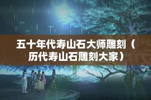 五十年代壽山石大師雕刻（歷代壽山石雕刻大家）
