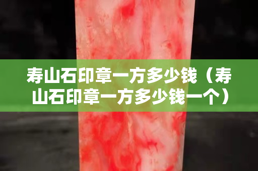 壽山石印章一方多少錢（壽山石印章一方多少錢一個）