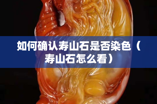 如何確認壽山石是否染色（壽山石怎么看）