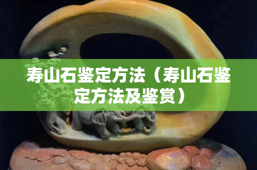 壽山石鑒定方法（壽山石鑒定方法及鑒賞）