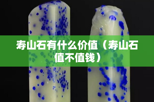 壽山石有什么價(jià)值（壽山石值不值錢）