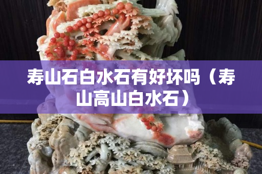 壽山石白水石有好壞嗎（壽山高山白水石）
