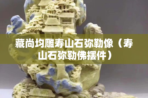 藏尚均雕壽山石彌勒像（壽山石彌勒佛擺件）