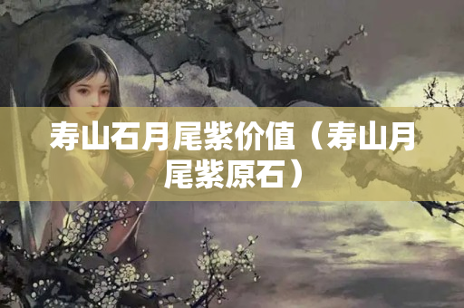 壽山石月尾紫價值（壽山月尾紫原石）