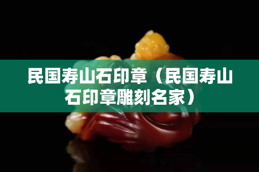 民國壽山石印章（民國壽山石印章雕刻名家）