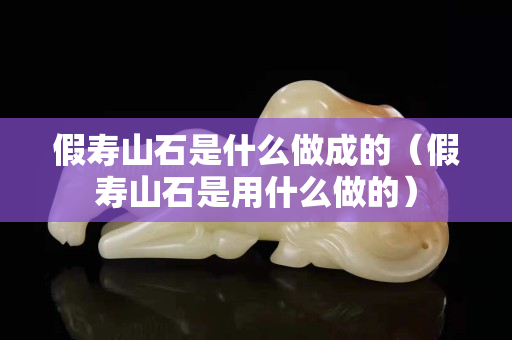 假壽山石是什么做成的（假壽山石是用什么做的）