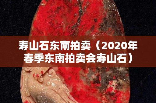 壽山石東南拍賣（2020年春季東南拍賣會(huì)壽山石）