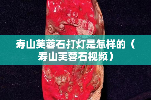 壽山芙蓉石打燈是怎樣的（壽山芙蓉石視頻）