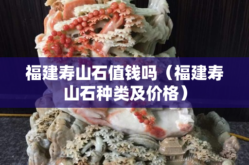 福建壽山石值錢嗎（福建壽山石種類及價格）