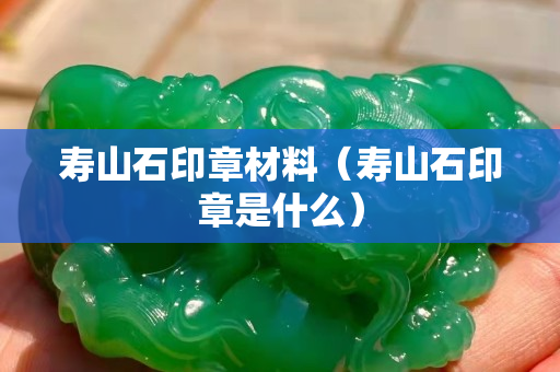 壽山石印章材料（壽山石印章是什么）